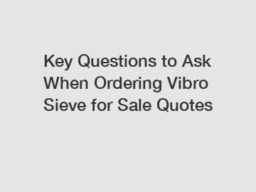 Key Questions to Ask When Ordering Vibro Sieve for Sale Quotes