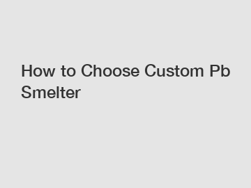 How to Choose Custom Pb Smelter