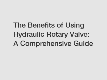 The Benefits of Using Hydraulic Rotary Valve: A Comprehensive Guide