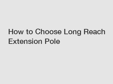 How to Choose Long Reach Extension Pole