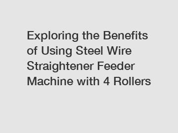 Exploring the Benefits of Using Steel Wire Straightener Feeder Machine with 4 Rollers