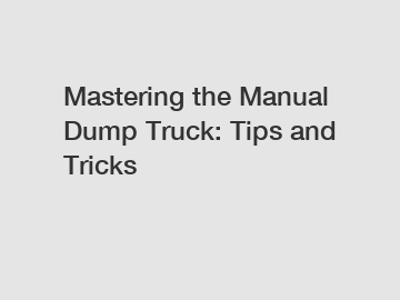 Mastering the Manual Dump Truck: Tips and Tricks