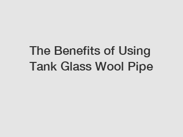 The Benefits of Using Tank Glass Wool Pipe