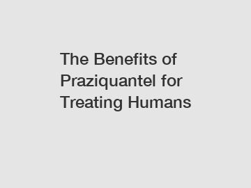 The Benefits of Praziquantel for Treating Humans