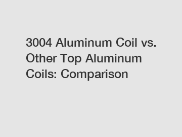 3004 Aluminum Coil vs. Other Top Aluminum Coils: Comparison