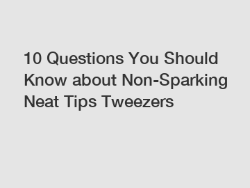 10 Questions You Should Know about Non-Sparking Neat Tips Tweezers