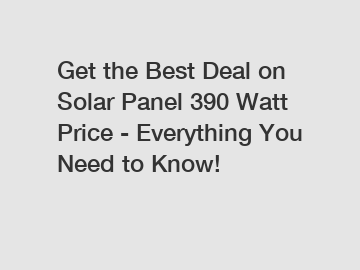 Get the Best Deal on Solar Panel 390 Watt Price - Everything You Need to Know!