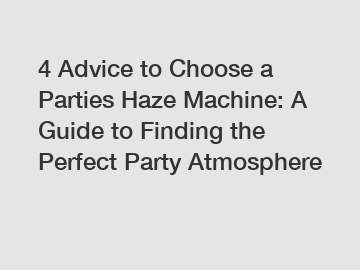 4 Advice to Choose a Parties Haze Machine: A Guide to Finding the Perfect Party Atmosphere