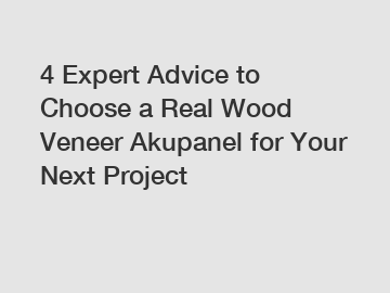 4 Expert Advice to Choose a Real Wood Veneer Akupanel for Your Next Project