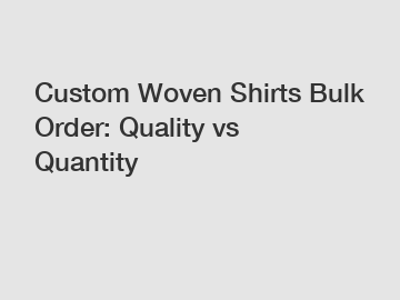 Custom Woven Shirts Bulk Order: Quality vs Quantity