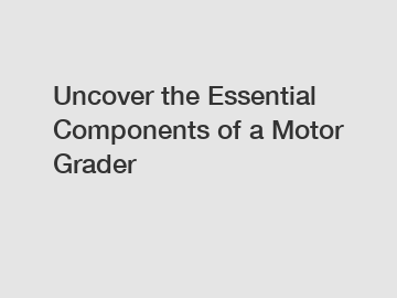 Uncover the Essential Components of a Motor Grader