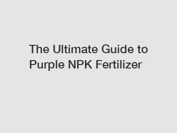 The Ultimate Guide to Purple NPK Fertilizer