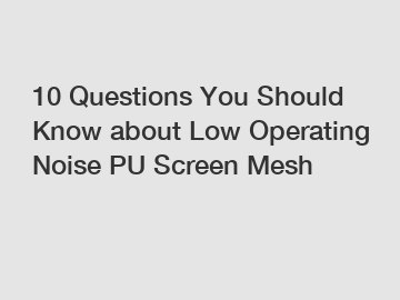 10 Questions You Should Know about Low Operating Noise PU Screen Mesh