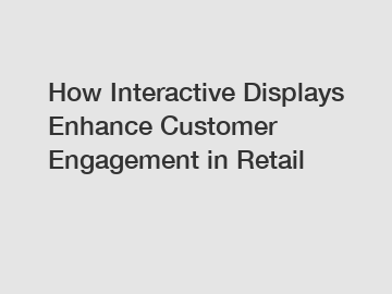 How Interactive Displays Enhance Customer Engagement in Retail