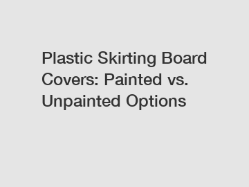 Plastic Skirting Board Covers: Painted vs. Unpainted Options