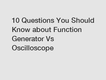 10 Questions You Should Know about Function Generator Vs Oscilloscope