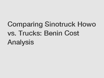 Comparing Sinotruck Howo vs. Trucks: Benin Cost Analysis