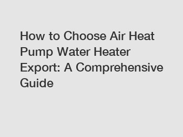 How to Choose Air Heat Pump Water Heater Export: A Comprehensive Guide