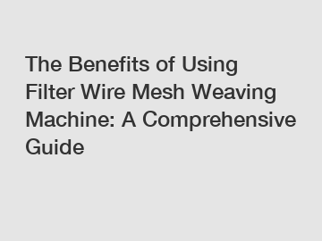 The Benefits of Using Filter Wire Mesh Weaving Machine: A Comprehensive Guide