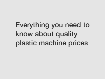 Everything you need to know about quality plastic machine prices