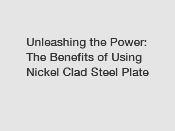 Unleashing the Power: The Benefits of Using Nickel Clad Steel Plate
