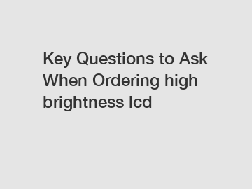 Key Questions to Ask When Ordering high brightness lcd