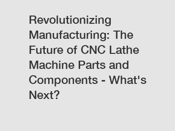 Revolutionizing Manufacturing: The Future of CNC Lathe Machine Parts and Components - What's Next?