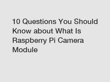 10 Questions You Should Know about What Is Raspberry Pi Camera Module