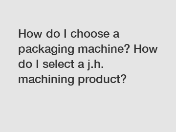 How do I choose a packaging machine? How do I select a j.h. machining product?