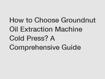 How to Choose Groundnut Oil Extraction Machine Cold Press? A Comprehensive Guide