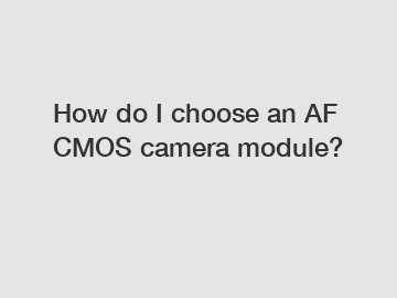 How do I choose an AF CMOS camera module?