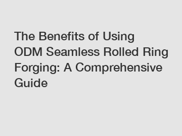 The Benefits of Using ODM Seamless Rolled Ring Forging: A Comprehensive Guide