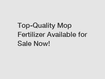 Top-Quality Mop Fertilizer Available for Sale Now!