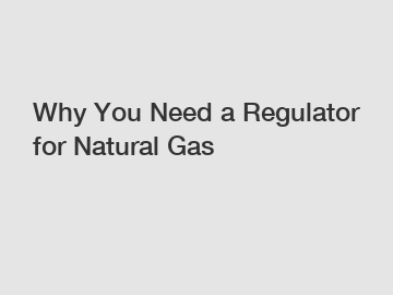 Why You Need a Regulator for Natural Gas