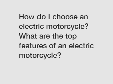 How do I choose an electric motorcycle? What are the top features of an electric motorcycle?