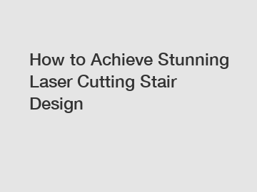 How to Achieve Stunning Laser Cutting Stair Design