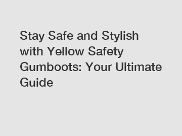 Stay Safe and Stylish with Yellow Safety Gumboots: Your Ultimate Guide