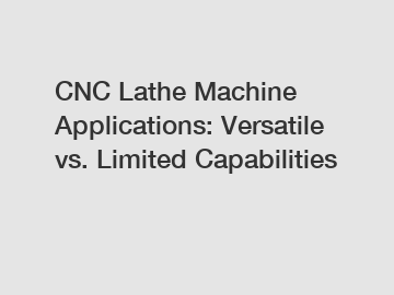 CNC Lathe Machine Applications: Versatile vs. Limited Capabilities