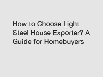 How to Choose Light Steel House Exporter? A Guide for Homebuyers
