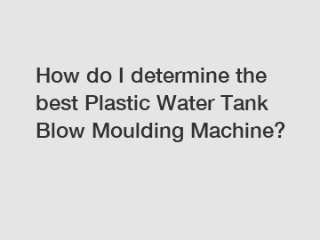 How do I determine the best Plastic Water Tank Blow Moulding Machine?