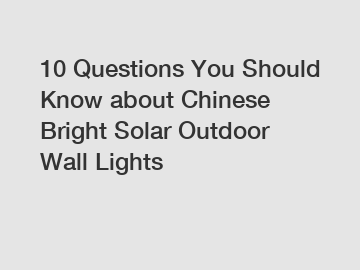 10 Questions You Should Know about Chinese Bright Solar Outdoor Wall Lights