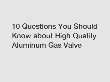 10 Questions You Should Know about High Quality Aluminum Gas Valve