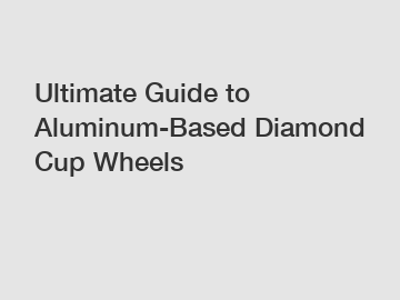 Ultimate Guide to Aluminum-Based Diamond Cup Wheels