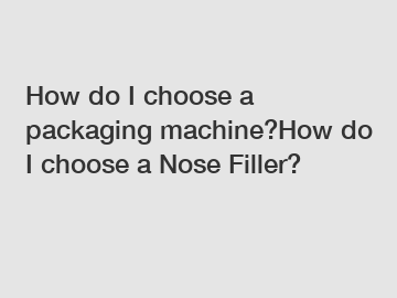 How do I choose a packaging machine?How do I choose a Nose Filler?