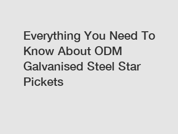 Everything You Need To Know About ODM Galvanised Steel Star Pickets