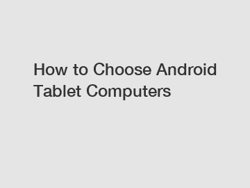 How to Choose Android Tablet Computers