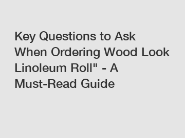 Key Questions to Ask When Ordering Wood Look Linoleum Roll" - A Must-Read Guide