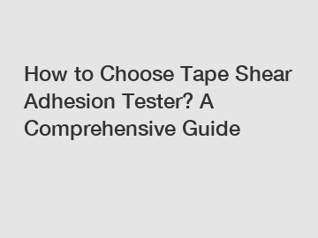 How to Choose Tape Shear Adhesion Tester? A Comprehensive Guide