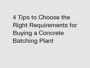 4 Tips to Choose the Right Requirements for Buying a Concrete Batching Plant