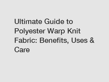 Ultimate Guide to Polyester Warp Knit Fabric: Benefits, Uses & Care